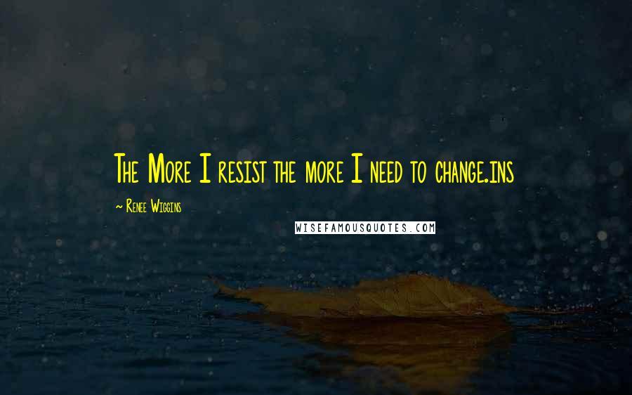 Renee Wiggins Quotes: The More I resist the more I need to change.ins