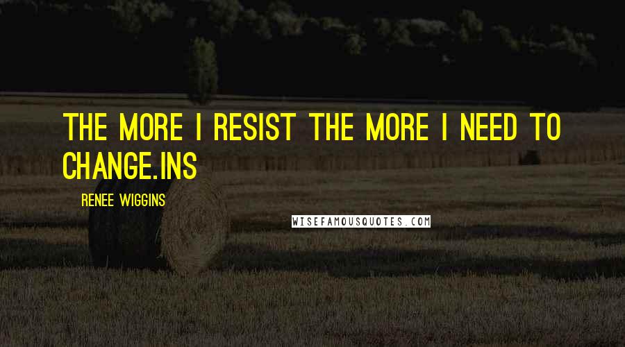 Renee Wiggins Quotes: The More I resist the more I need to change.ins