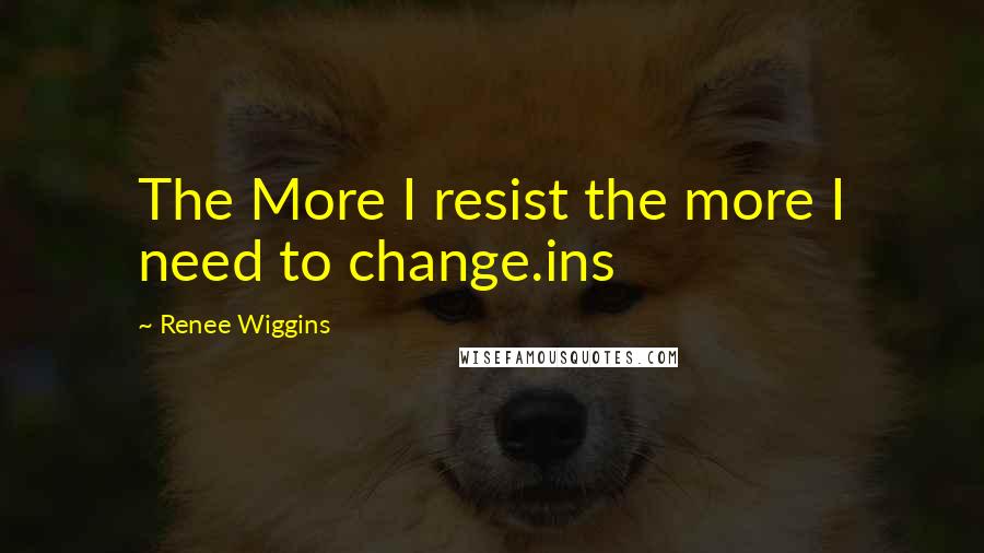 Renee Wiggins Quotes: The More I resist the more I need to change.ins