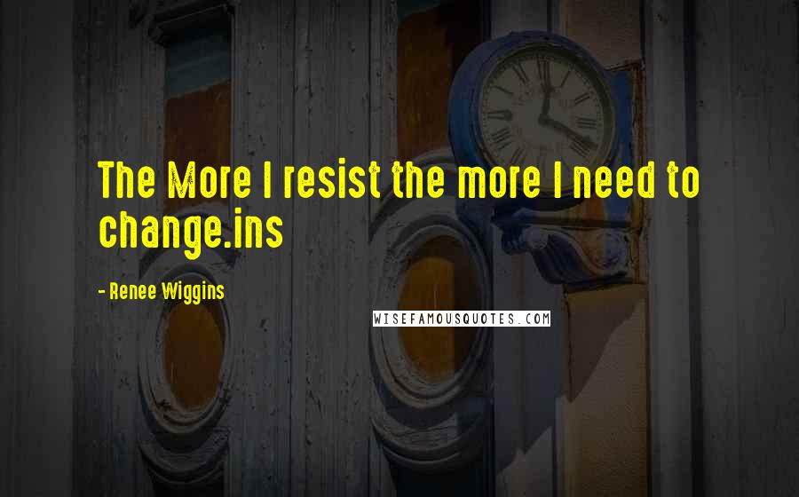 Renee Wiggins Quotes: The More I resist the more I need to change.ins