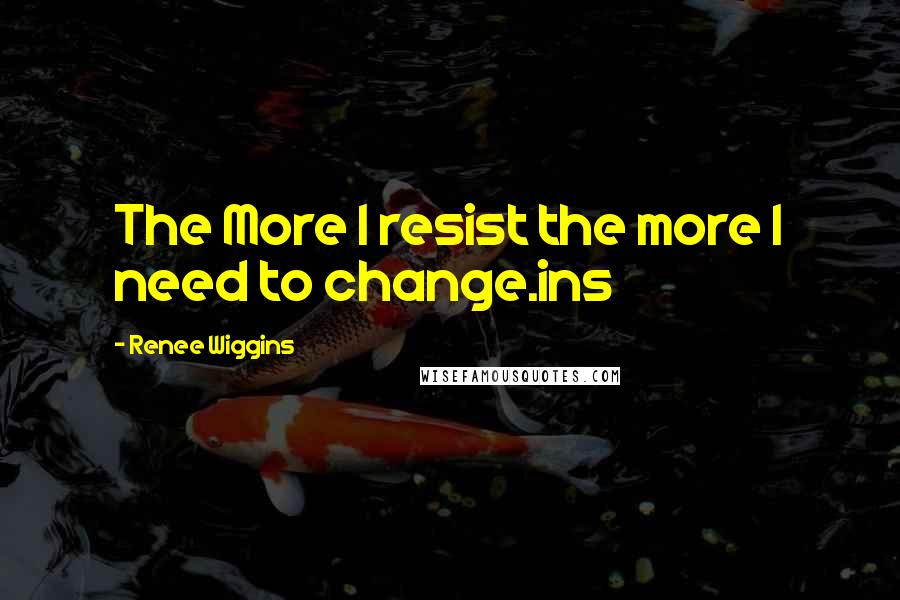 Renee Wiggins Quotes: The More I resist the more I need to change.ins