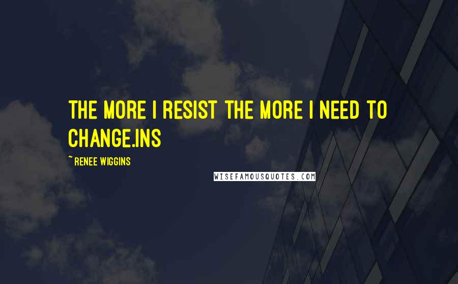 Renee Wiggins Quotes: The More I resist the more I need to change.ins