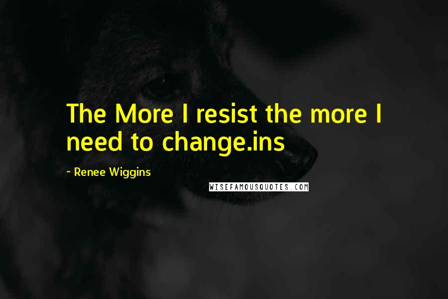 Renee Wiggins Quotes: The More I resist the more I need to change.ins