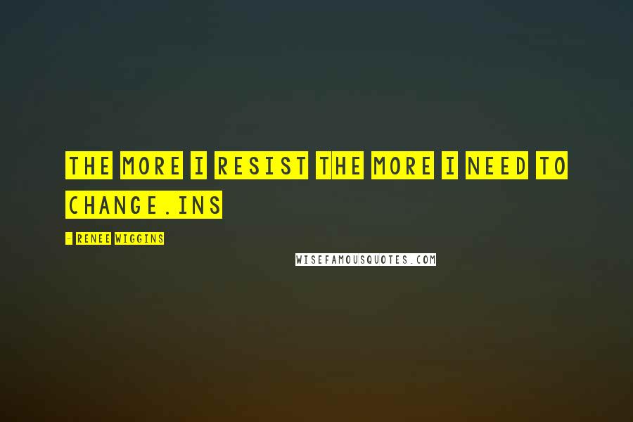 Renee Wiggins Quotes: The More I resist the more I need to change.ins