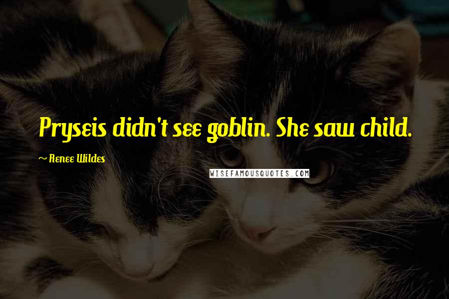 Renee Wildes Quotes: Pryseis didn't see goblin. She saw child.