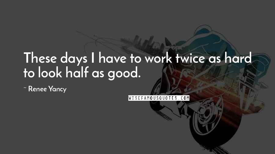 Renee Yancy Quotes: These days I have to work twice as hard to look half as good.
