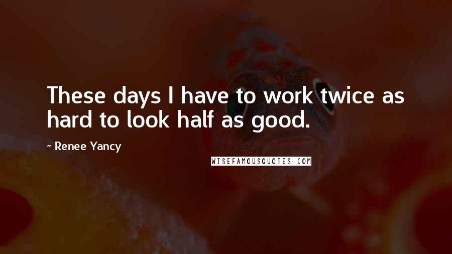 Renee Yancy Quotes: These days I have to work twice as hard to look half as good.