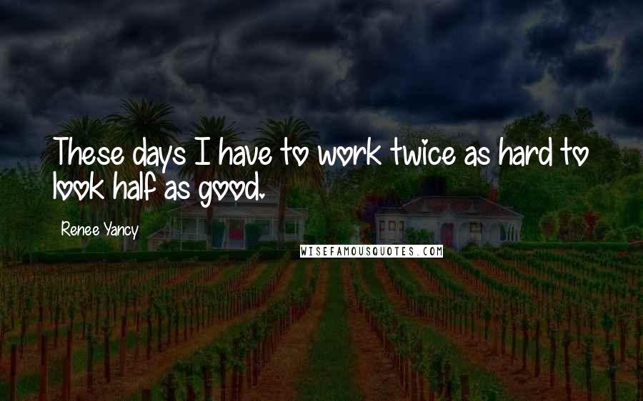 Renee Yancy Quotes: These days I have to work twice as hard to look half as good.