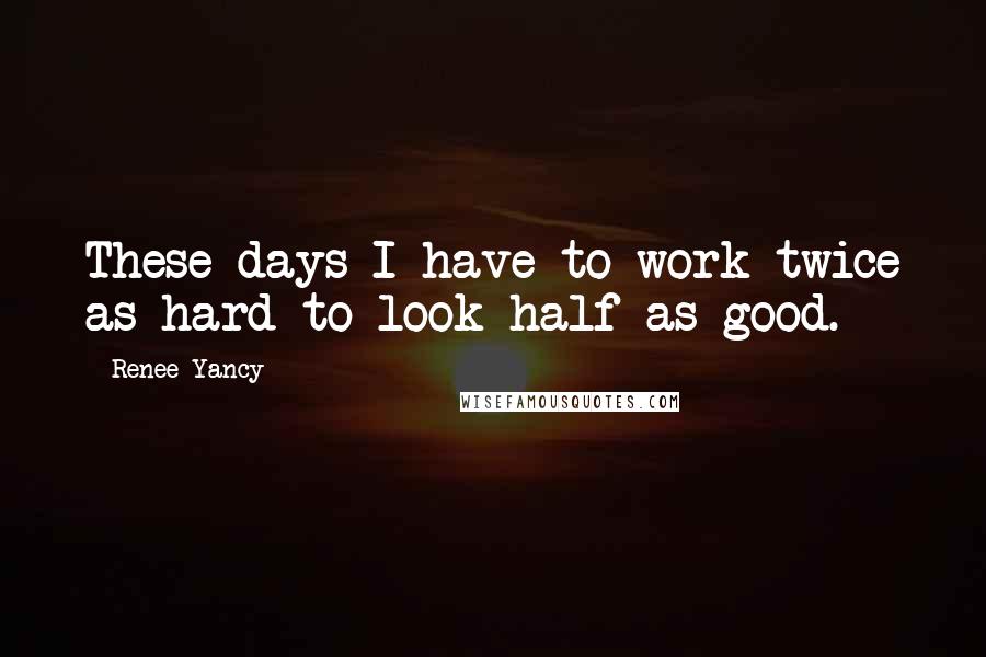 Renee Yancy Quotes: These days I have to work twice as hard to look half as good.
