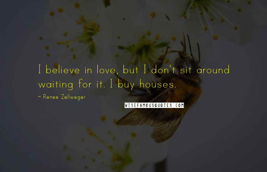 Renee Zellweger Quotes: I believe in love, but I don't sit around waiting for it. I buy houses.