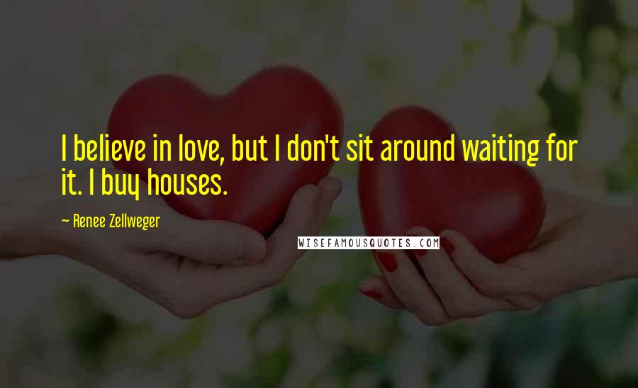 Renee Zellweger Quotes: I believe in love, but I don't sit around waiting for it. I buy houses.