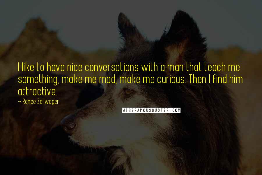 Renee Zellweger Quotes: I like to have nice conversations with a man that teach me something, make me mad, make me curious. Then I find him attractive.