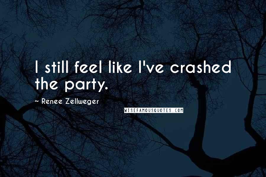 Renee Zellweger Quotes: I still feel like I've crashed the party.