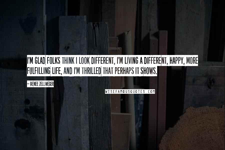 Renee Zellweger Quotes: I'm glad folks think I look different, I'm living a different, happy, more fulfilling life, and I'm thrilled that perhaps it shows.