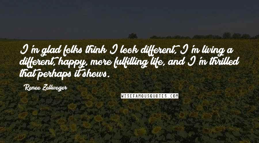 Renee Zellweger Quotes: I'm glad folks think I look different, I'm living a different, happy, more fulfilling life, and I'm thrilled that perhaps it shows.