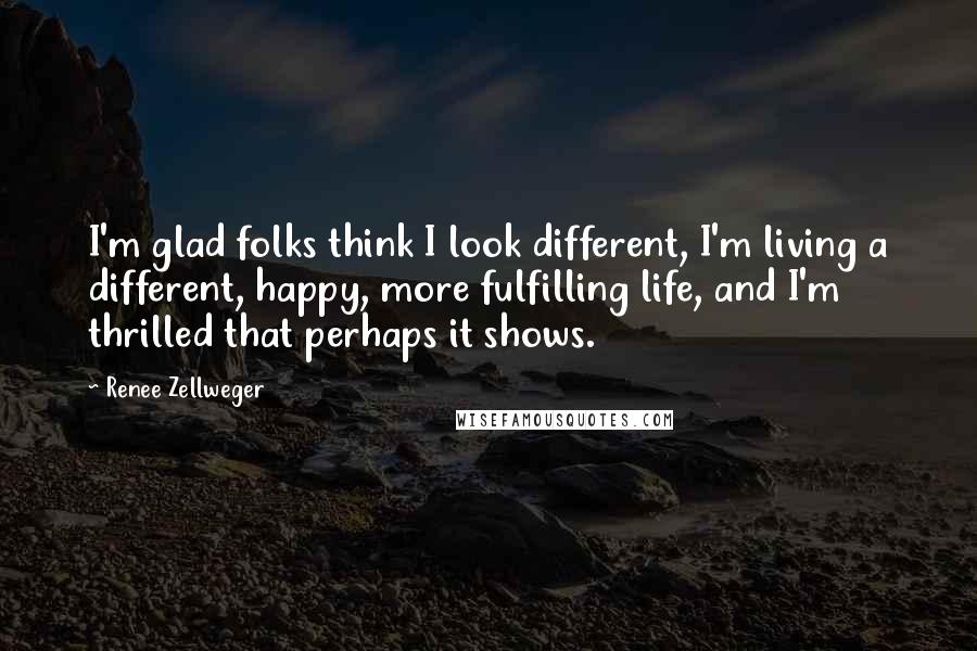 Renee Zellweger Quotes: I'm glad folks think I look different, I'm living a different, happy, more fulfilling life, and I'm thrilled that perhaps it shows.