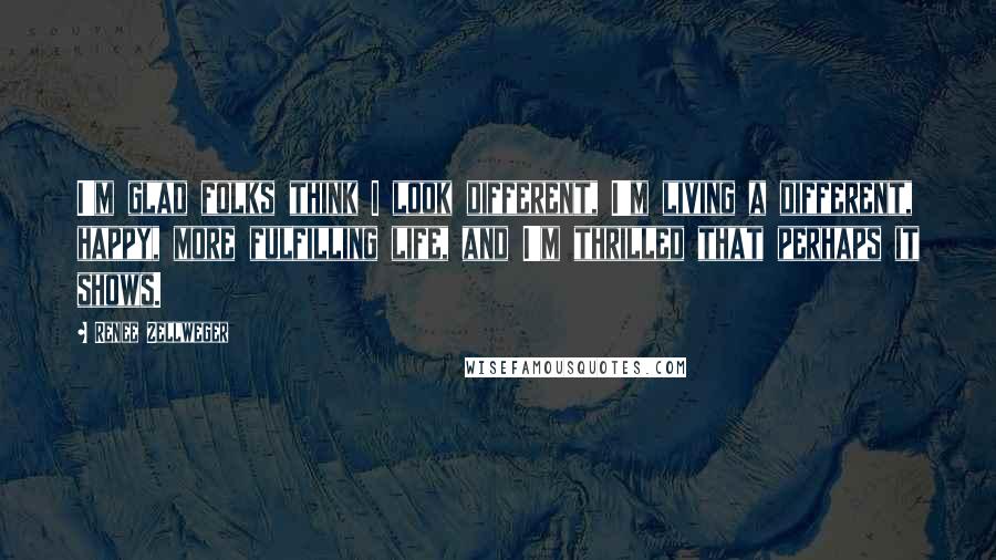 Renee Zellweger Quotes: I'm glad folks think I look different, I'm living a different, happy, more fulfilling life, and I'm thrilled that perhaps it shows.