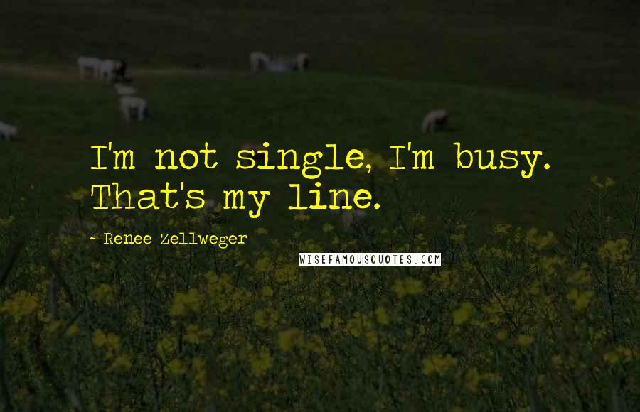 Renee Zellweger Quotes: I'm not single, I'm busy. That's my line.