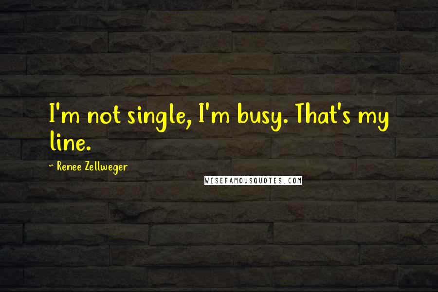 Renee Zellweger Quotes: I'm not single, I'm busy. That's my line.