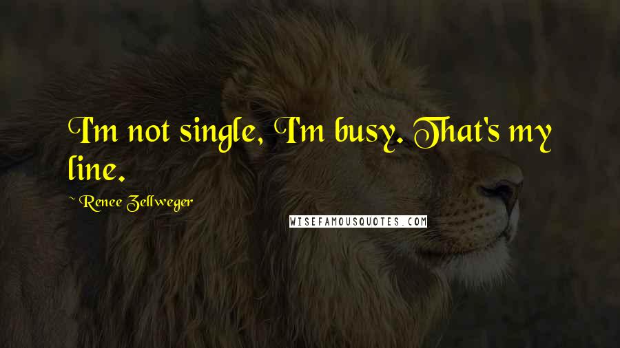 Renee Zellweger Quotes: I'm not single, I'm busy. That's my line.