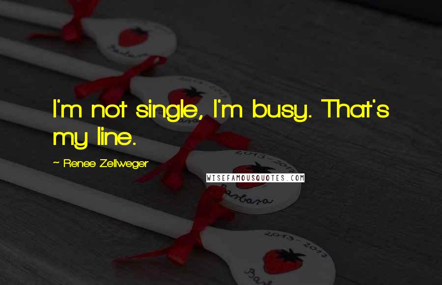 Renee Zellweger Quotes: I'm not single, I'm busy. That's my line.