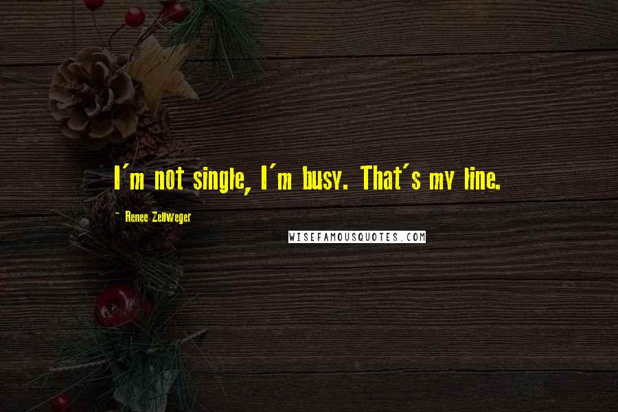 Renee Zellweger Quotes: I'm not single, I'm busy. That's my line.