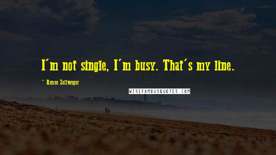 Renee Zellweger Quotes: I'm not single, I'm busy. That's my line.