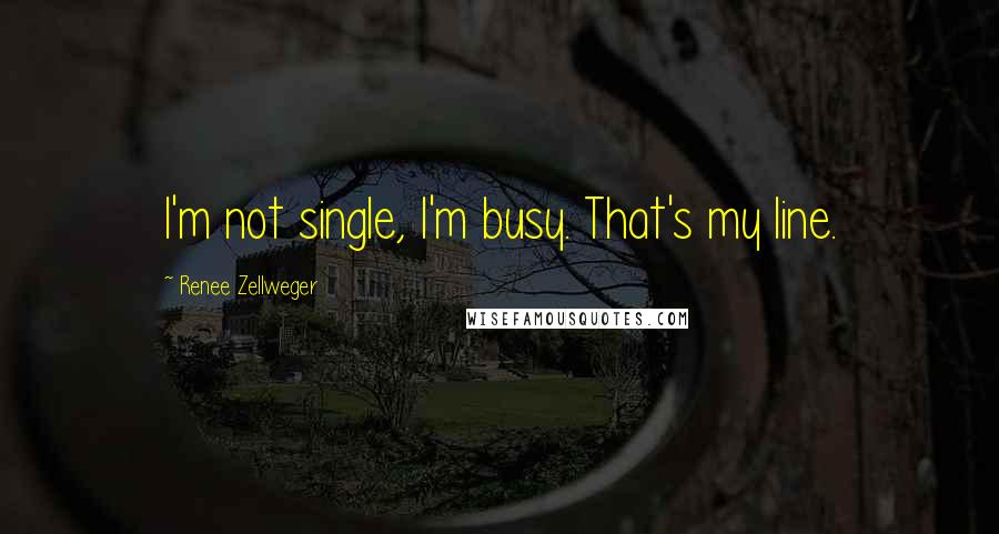 Renee Zellweger Quotes: I'm not single, I'm busy. That's my line.