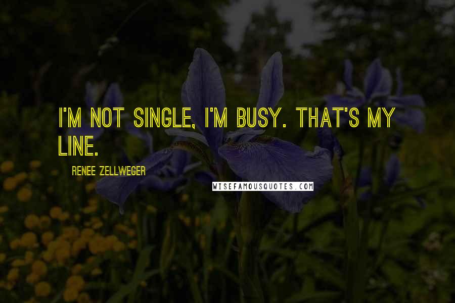 Renee Zellweger Quotes: I'm not single, I'm busy. That's my line.