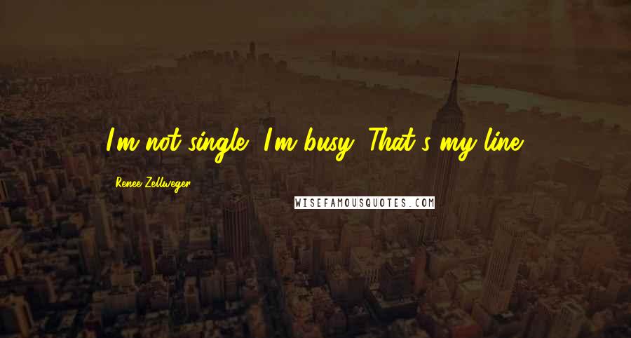 Renee Zellweger Quotes: I'm not single, I'm busy. That's my line.