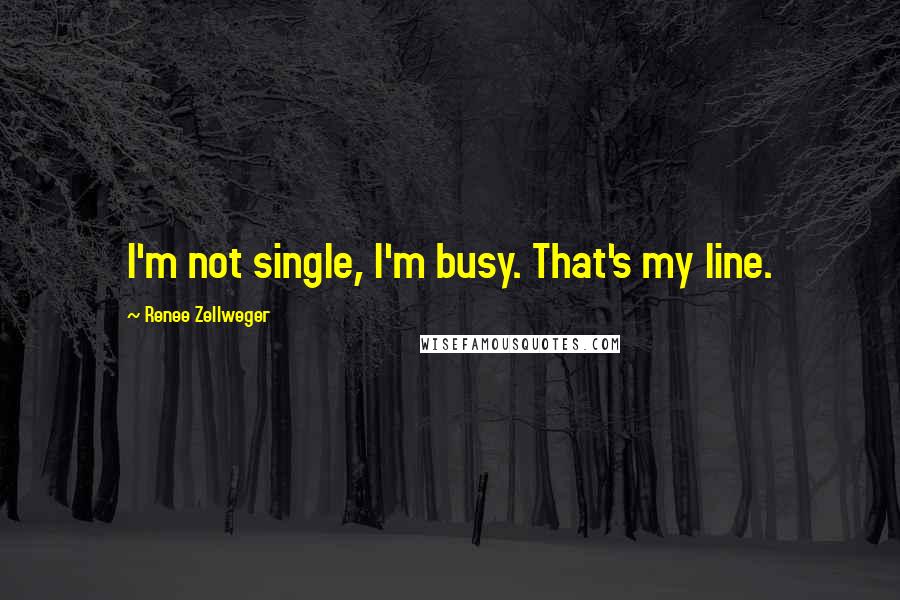 Renee Zellweger Quotes: I'm not single, I'm busy. That's my line.