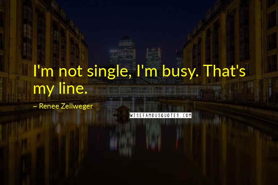 Renee Zellweger Quotes: I'm not single, I'm busy. That's my line.