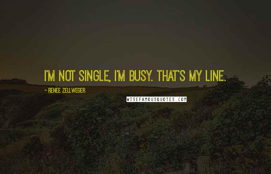 Renee Zellweger Quotes: I'm not single, I'm busy. That's my line.