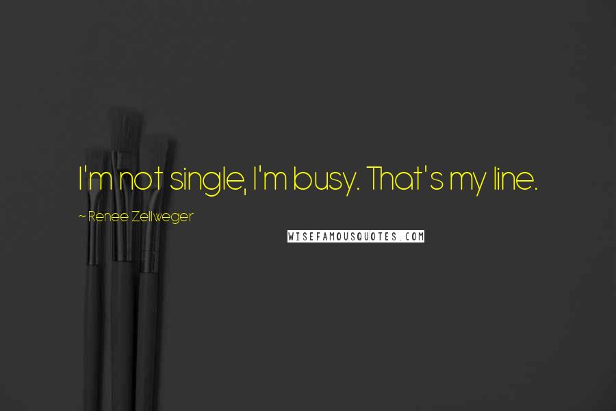 Renee Zellweger Quotes: I'm not single, I'm busy. That's my line.