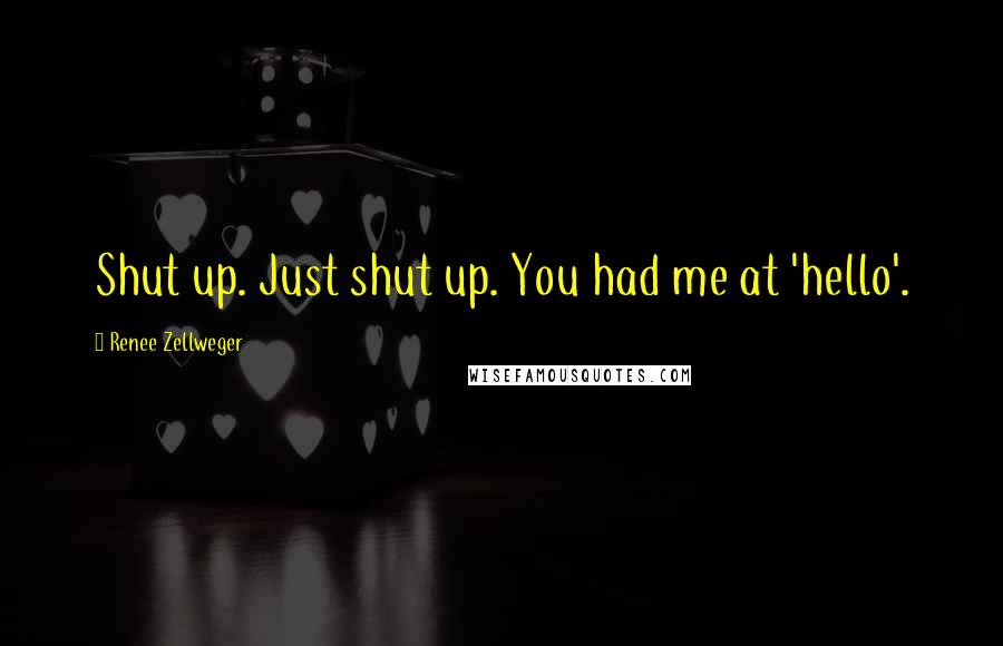 Renee Zellweger Quotes: Shut up. Just shut up. You had me at 'hello'.
