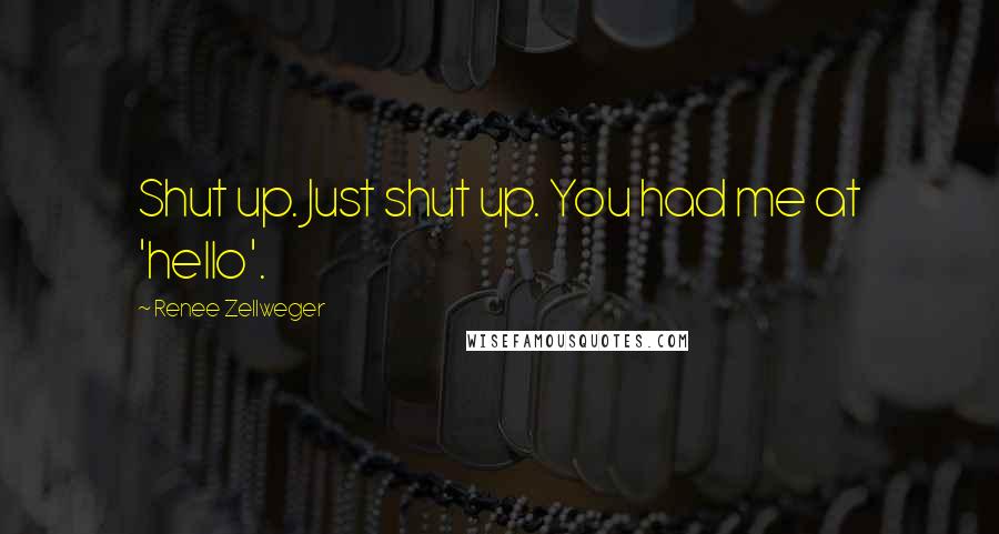 Renee Zellweger Quotes: Shut up. Just shut up. You had me at 'hello'.