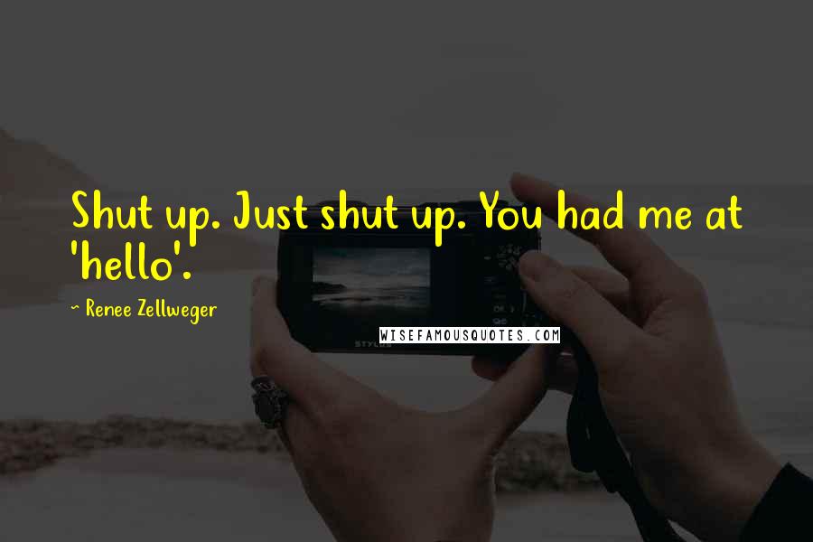 Renee Zellweger Quotes: Shut up. Just shut up. You had me at 'hello'.