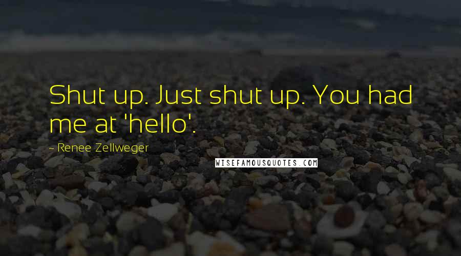 Renee Zellweger Quotes: Shut up. Just shut up. You had me at 'hello'.