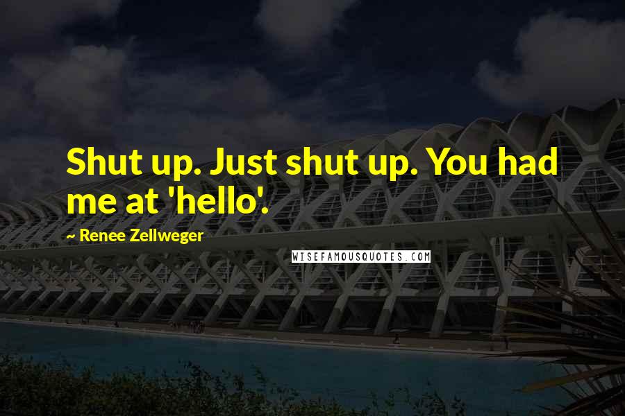 Renee Zellweger Quotes: Shut up. Just shut up. You had me at 'hello'.