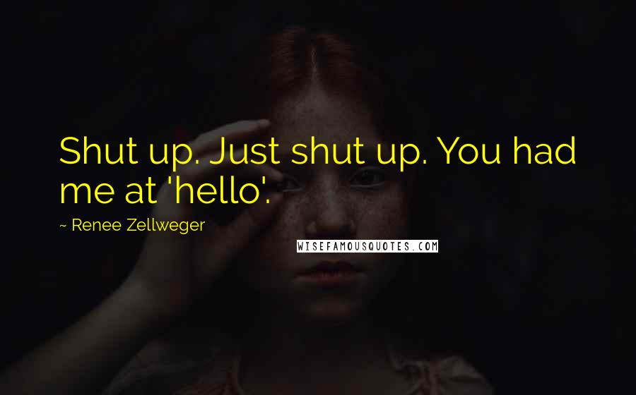 Renee Zellweger Quotes: Shut up. Just shut up. You had me at 'hello'.