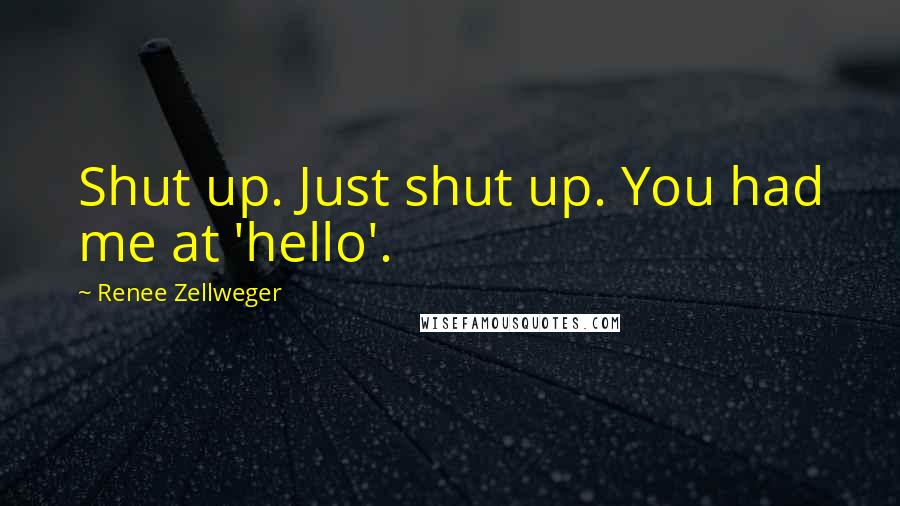 Renee Zellweger Quotes: Shut up. Just shut up. You had me at 'hello'.