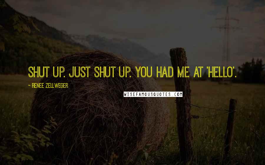 Renee Zellweger Quotes: Shut up. Just shut up. You had me at 'hello'.