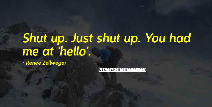 Renee Zellweger Quotes: Shut up. Just shut up. You had me at 'hello'.