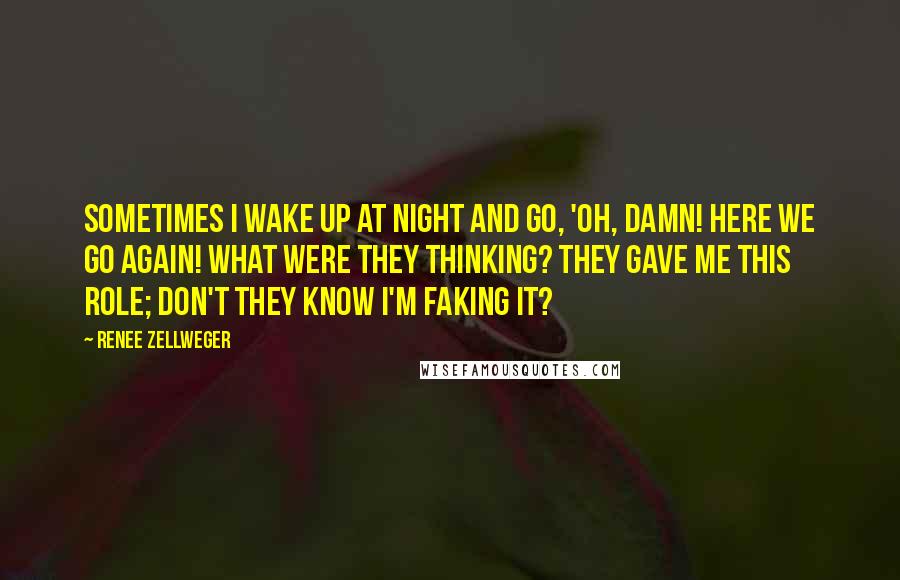 Renee Zellweger Quotes: Sometimes I wake up at night and go, 'Oh, damn! Here we go again! What were they thinking? They gave me this role; don't they know I'm faking it?