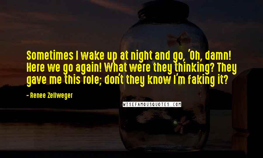 Renee Zellweger Quotes: Sometimes I wake up at night and go, 'Oh, damn! Here we go again! What were they thinking? They gave me this role; don't they know I'm faking it?