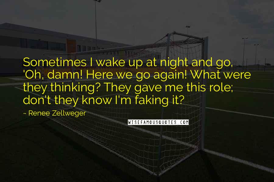 Renee Zellweger Quotes: Sometimes I wake up at night and go, 'Oh, damn! Here we go again! What were they thinking? They gave me this role; don't they know I'm faking it?
