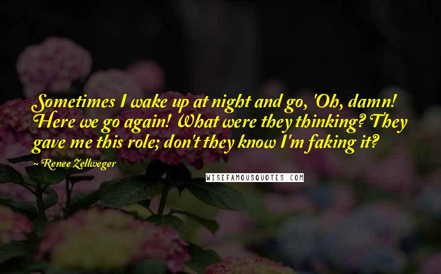 Renee Zellweger Quotes: Sometimes I wake up at night and go, 'Oh, damn! Here we go again! What were they thinking? They gave me this role; don't they know I'm faking it?