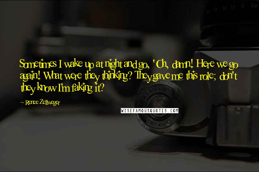 Renee Zellweger Quotes: Sometimes I wake up at night and go, 'Oh, damn! Here we go again! What were they thinking? They gave me this role; don't they know I'm faking it?