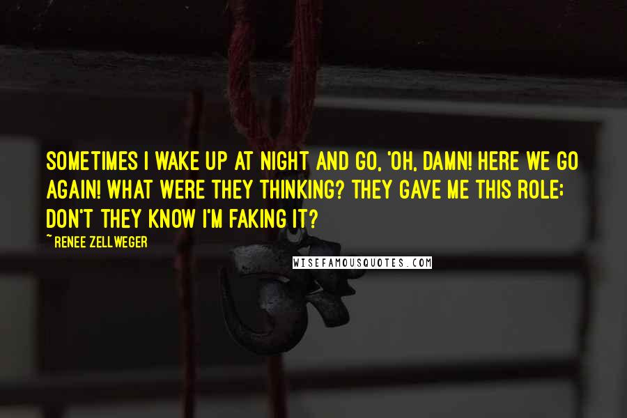 Renee Zellweger Quotes: Sometimes I wake up at night and go, 'Oh, damn! Here we go again! What were they thinking? They gave me this role; don't they know I'm faking it?