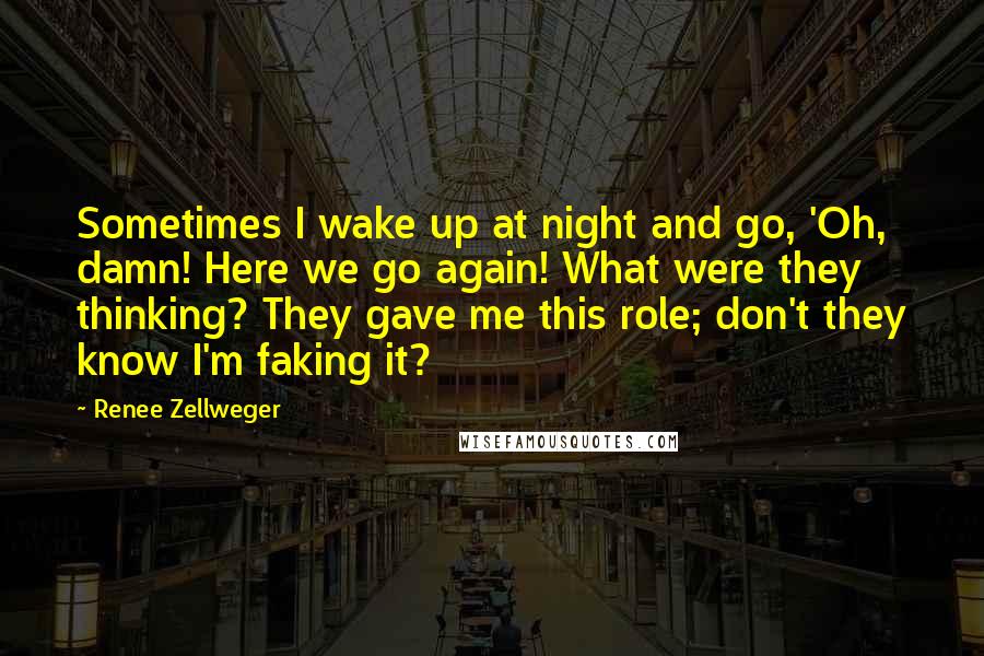 Renee Zellweger Quotes: Sometimes I wake up at night and go, 'Oh, damn! Here we go again! What were they thinking? They gave me this role; don't they know I'm faking it?